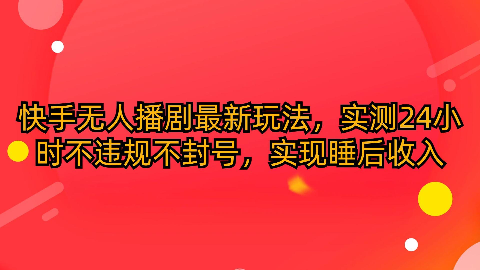 (10068期)快手无人播剧最新玩法，实测24小时不违规不封号，实现睡后收入-Xiaobei云