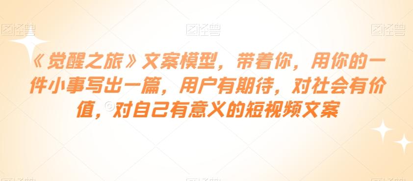 《觉醒之旅》文案模型，带着你，用你的一件小事写出一篇，用户有期待，对社会有价值，对自己有意义的短视频文案-Xiaobei云