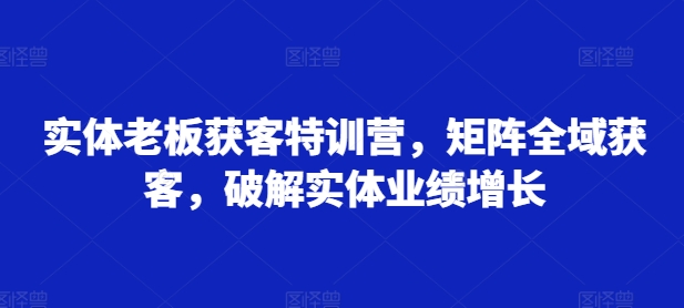 实体老板获客特训营，矩阵全域获客，破解实体业绩增长-Xiaobei云