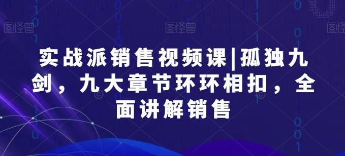实战派销售视频课|孤独九剑，九大章节环环相扣，全面讲解销售-Xiaobei云