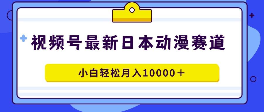 视频号日本动漫蓝海赛道，100%原创，小白轻松月入10000＋-Xiaobei云