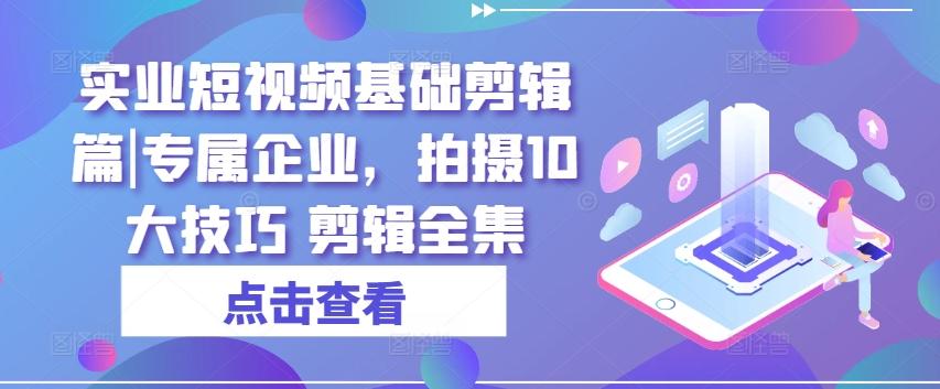 实业短视频基础剪辑篇|专属企业，拍摄10大技巧 剪辑全集-Xiaobei云