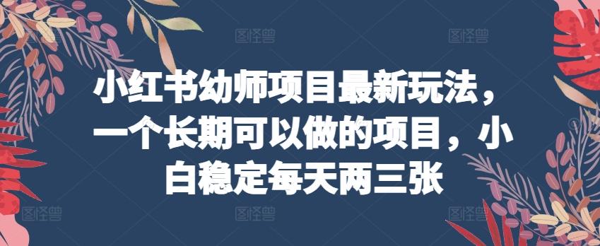 小红书幼师项目最新玩法，一个长期可以做的项目，小白稳定每天两三张-Xiaobei云
