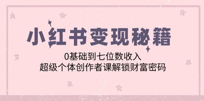 小红书变现秘籍：0基础到七位数收入，超级个体创作者课解锁财富密码-Xiaobei云