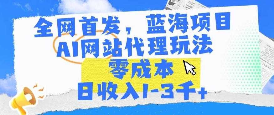 全网首发，蓝海项目，AI网站代理玩法，零成本日收入1-3千+【揭秘】-Xiaobei云