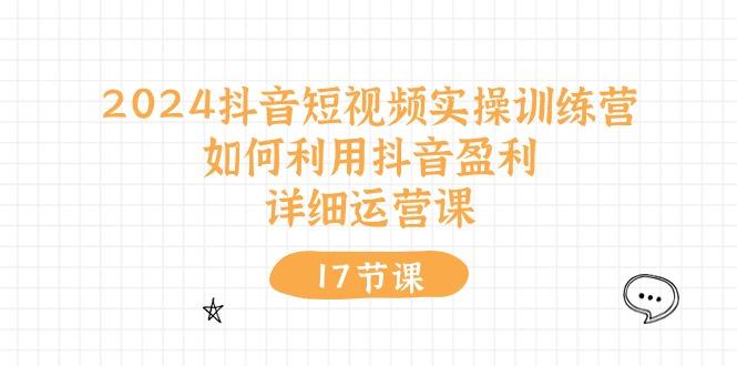 2024抖音短视频实操训练营：如何利用抖音盈利，详细运营课(17节视频课-Xiaobei云