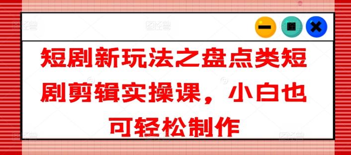 短剧新玩法之盘点类短剧剪辑实操课，小白也可轻松制作-Xiaobei云
