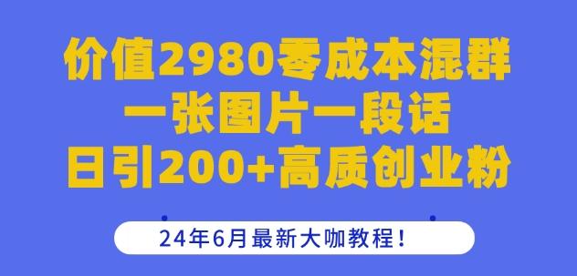 价值2980零成本混群一张图片一段话日引200+高质创业粉，24年6月最新大咖教程【揭秘】-Xiaobei云