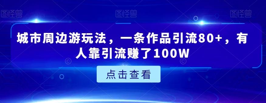 城市周边游玩法，一条作品引流80+，有人靠引流赚了100W【揭秘】-Xiaobei云