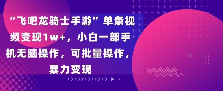 “飞吧龙骑士手游”单条视频变现1w+，小白一部手机无脑操作，可批量操作，暴力变现【揭秘】-Xiaobei云