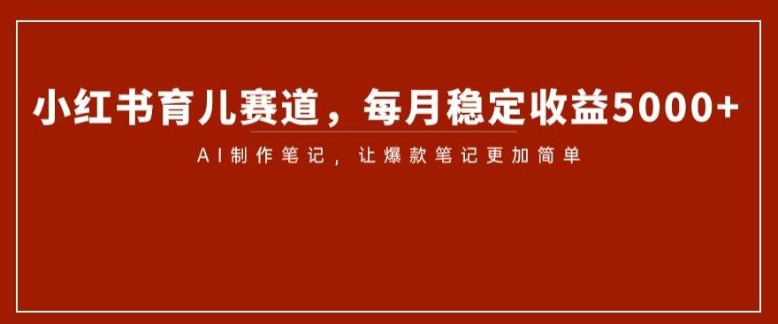 小红书育儿赛道，每月稳定收益5000+，AI制作笔记让爆款笔记更加简单【揭秘】-Xiaobei云