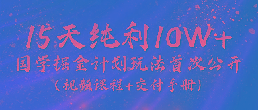 《国学掘金计划2024》实战教学视频，15天纯利10W+(视频课程+交付手册)-Xiaobei云