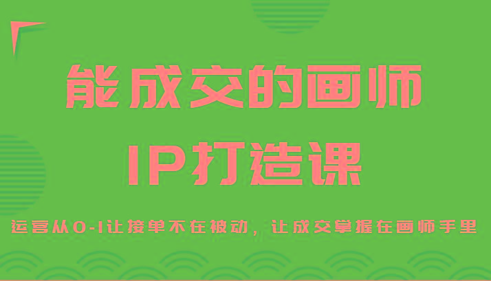 能成交的画师IP打造课，运营从0-1让接单不在被动，让成交掌握在画师手里-Xiaobei云