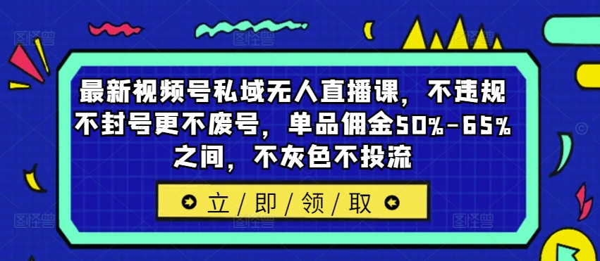 最新视频号私域无人直播课，不违规不封号更不废号，单品佣金50%-65%之间，不灰色不投流-Xiaobei云