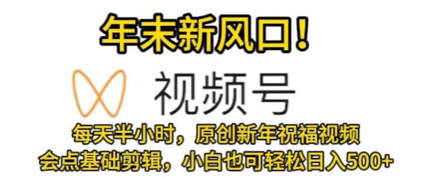 视频号年末新风口，会点基础剪辑即可上手，原创新年祝福视频，每天半小时，小白也可轻松日入500+-Xiaobei云