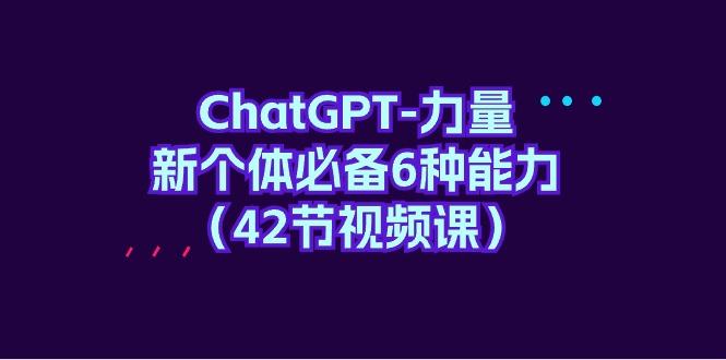 (9684期)ChatGPT-力量 新个体必备6种能力(42节视频课)-Xiaobei云