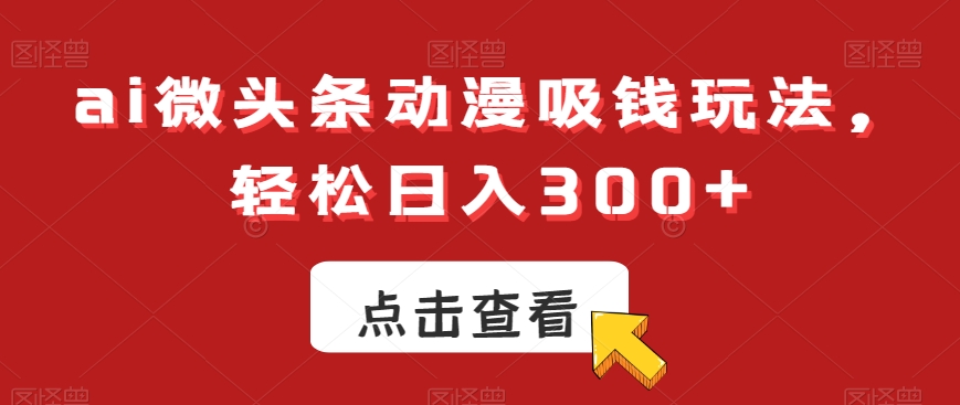 ai微头条动漫吸钱玩法，轻松日入300+【揭秘】-Xiaobei云