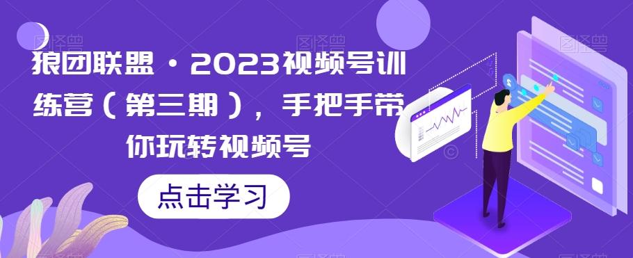 狼团联盟·2023视频号训练营（第三期），手把手带你玩转视频号-Xiaobei云