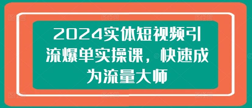 2024实体短视频引流爆单实操课，快速成为流量大师-Xiaobei云