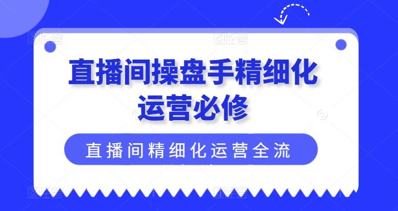 直播间操盘手精细化运营必修，直播间精细化运营全流程解读-Xiaobei云