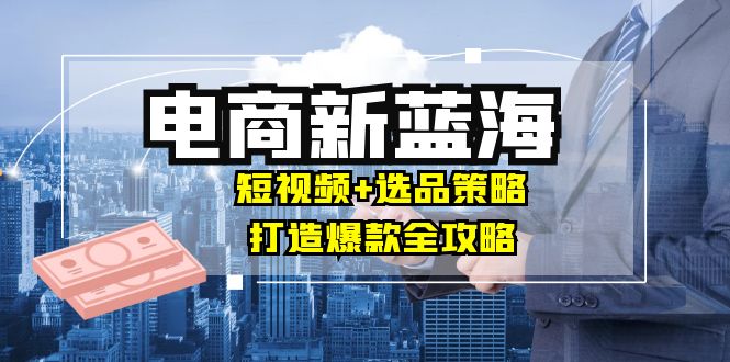 商家必看电商新蓝海：短视频+选品策略，打造爆款全攻略，月入10w+-Xiaobei云