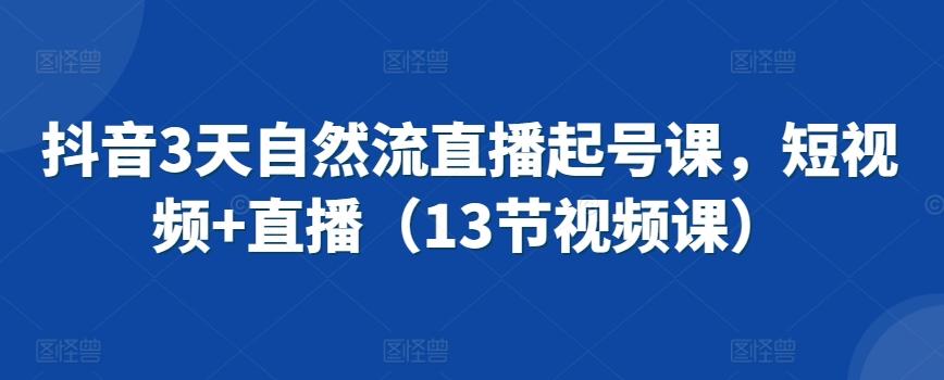 抖音3天自然流直播起号课，短视频+直播(13节视频课)-Xiaobei云