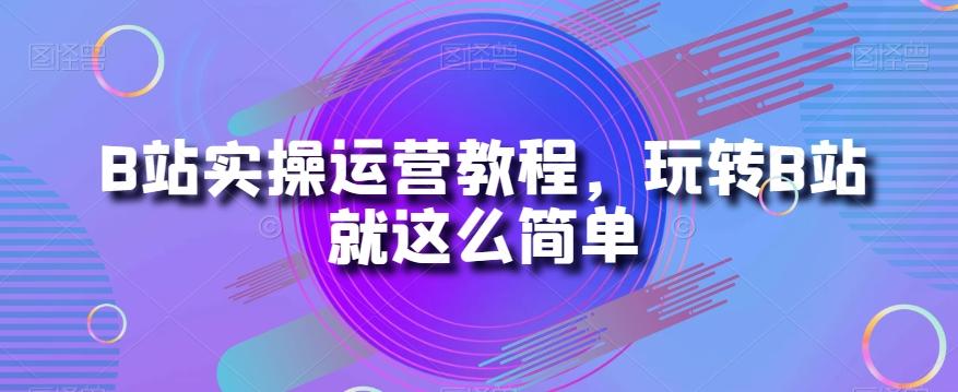 B站实操运营教程，玩转B站就这么简单-Xiaobei云