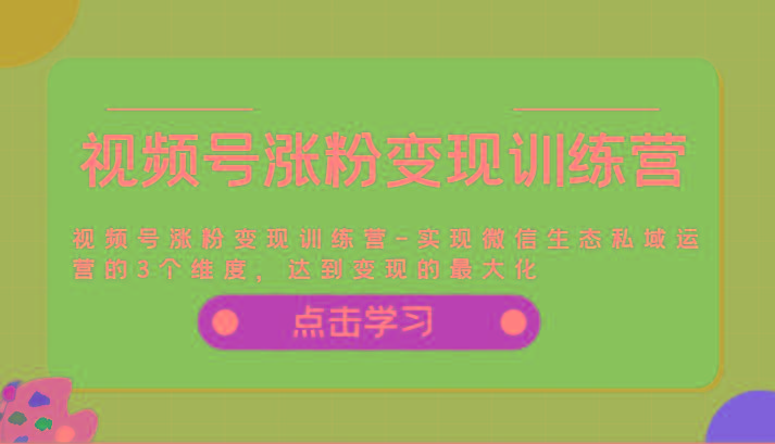 视频号涨粉变现训练营-实现微信生态私域运营的3个维度，达到变现的最大化-Xiaobei云