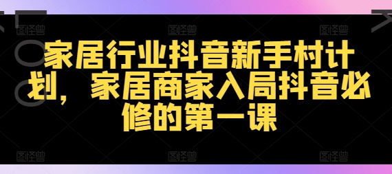 家居行业抖音新手村计划，家居商家入局抖音必修的第一课-Xiaobei云