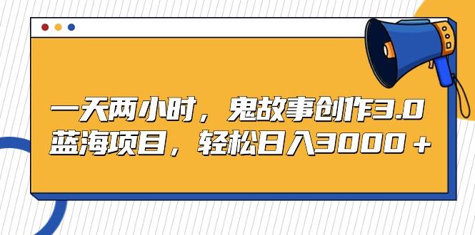 一天两小时，鬼故事创作3.0，蓝海项目，轻松日入3000＋-Xiaobei云
