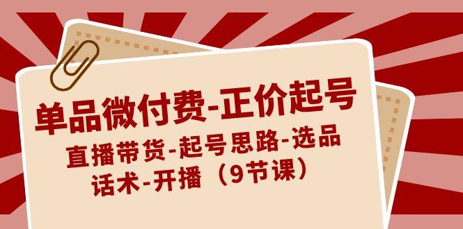 单品微付费正价起号：直播带货-起号思路-选品-话术-开播(9节课)-Xiaobei云