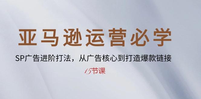 亚马逊运营必学： SP广告进阶打法，从广告核心到打造爆款链接-15节课-Xiaobei云