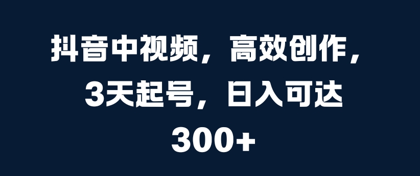 抖音中视频,高效创作,3天起号,日入可达3张【揭秘】