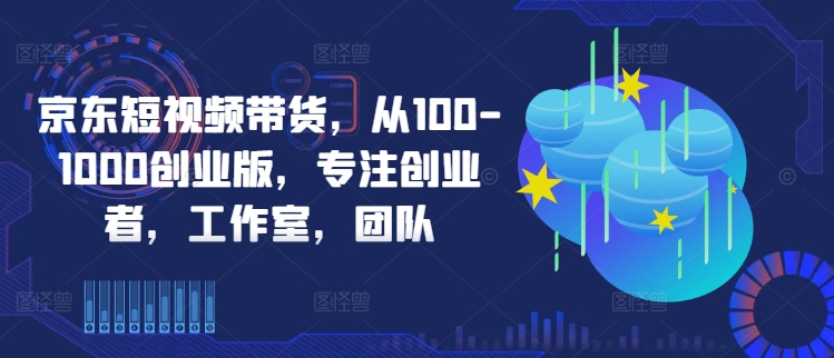 京东短视频带货，从100-1000创业版，专注创业者，工作室，团队-Xiaobei云