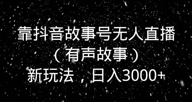 靠抖音故事号无人直播（有声故事）新玩法，日入3000+-Xiaobei云