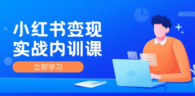 小红书变现实战内训课，0-1实现小红书-IP变现 底层逻辑/实战方法/训练结合-Xiaobei云