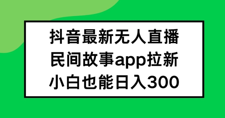 抖音无人直播，民间故事APP拉新，小白也能日入300+【揭秘】-Xiaobei云