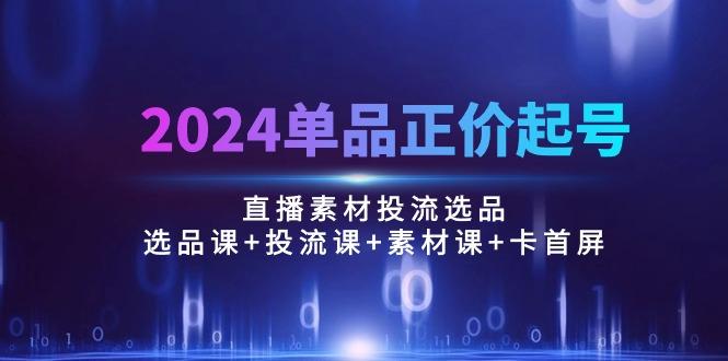 2024单品正价起号，直播素材投流选品：选品课+投流课+素材课+卡首屏/100节-Xiaobei云