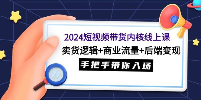 (9471期)2024短视频带货内核线上课：卖货逻辑+商业流量+后端变现，手把手带你入场-Xiaobei云