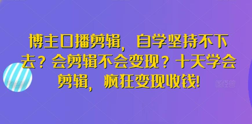 博主口播剪辑，自学坚持不下去？会剪辑不会变现？十天学会剪辑，疯狂变现收钱!-Xiaobei云