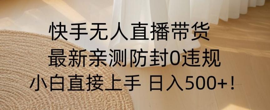快手无人直播带货从0-1落地教学，最新防封0粉开播，小白可上手日入500+【揭秘】-Xiaobei云