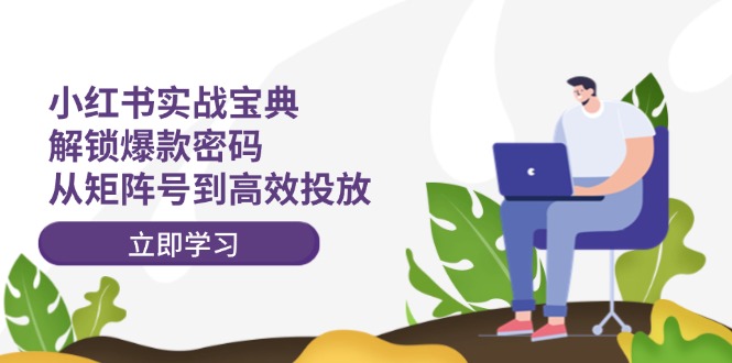 小红书实战宝典：解锁爆款密码，从矩阵号到高效投放-Xiaobei云