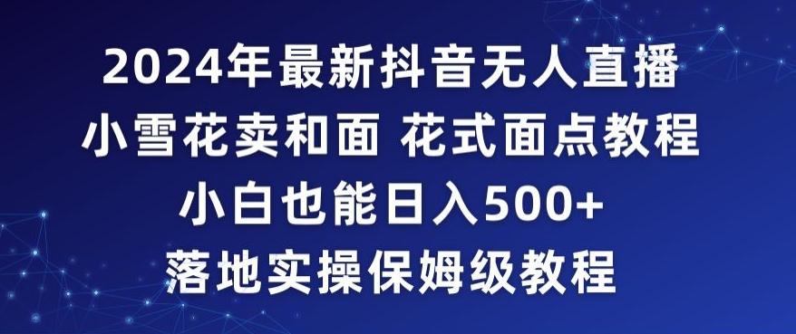 2024年抖音最新无人直播小雪花卖和面、花式面点教程小白也能日入500+落地实操保姆级教程【揭秘】-Xiaobei云