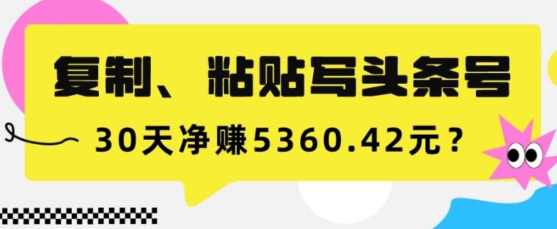 复制、粘贴写头条号，10分钟1篇，30天净赚5360.42元？-Xiaobei云