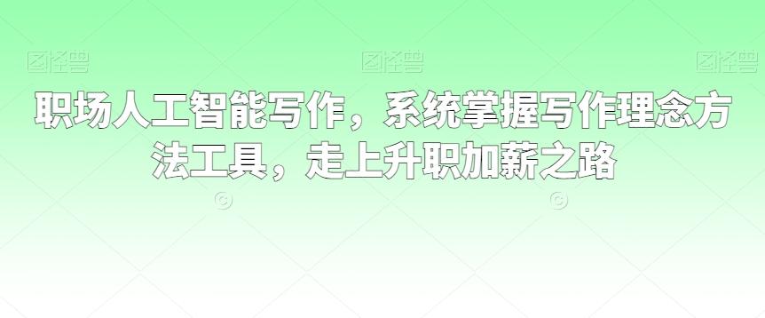 职场人工智能写作，系统掌握写作理念方法工具，走上升职加薪之路-Xiaobei云
