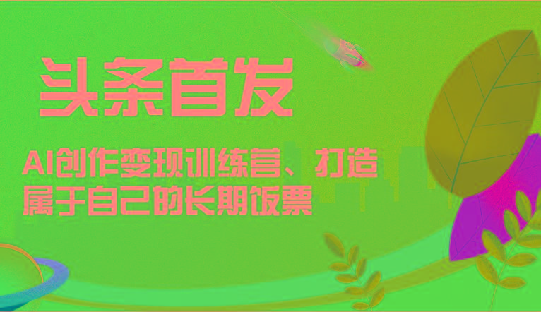 头条首发 AI创作变现训练营，打造属于自己的长期饭票-Xiaobei云