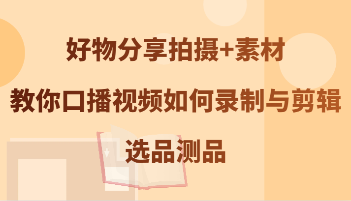 好物分享拍摄+素材，教你口播视频如何录制与剪辑，选品测品-Xiaobei云