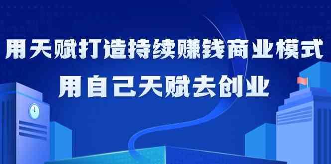 如何利用天赋打造持续赚钱商业模式，用自己天赋去创业(21节课)-Xiaobei云