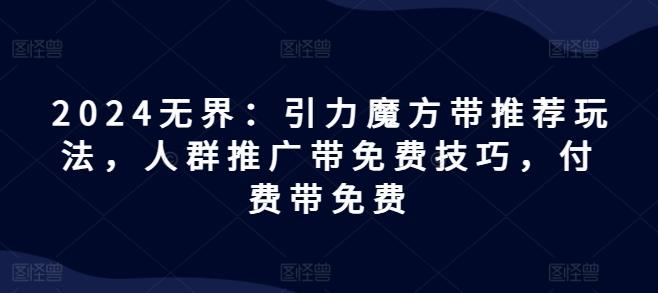 2024无界：引力魔方带推荐玩法，人群推广带免费技巧，付费带免费-Xiaobei云