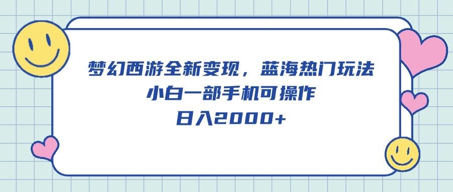 梦幻西游全新变现，蓝海热门玩法，小白一部手机可操作，日入2000+-Xiaobei云